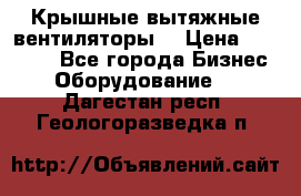 Крышные вытяжные вентиляторы  › Цена ­ 12 000 - Все города Бизнес » Оборудование   . Дагестан респ.,Геологоразведка п.